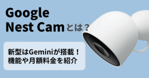 Google Nest Camとは？新型はGeminiが搭載！機能や月額料金を紹介