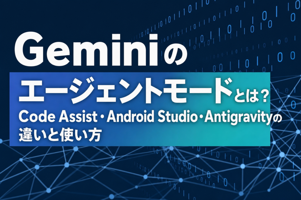 Geminiのエージェントモードとは？Code Assist・Android Studio・Antigravityの違いと使い方